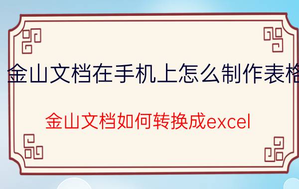 金山文档在手机上怎么制作表格 金山文档如何转换成excel？